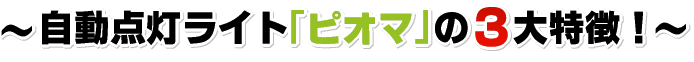 自動点灯ライト「ピオマ」の３大特徴！